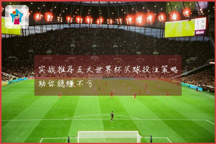 实战推荐五大世界杯买球投注策略助你稳赚不亏