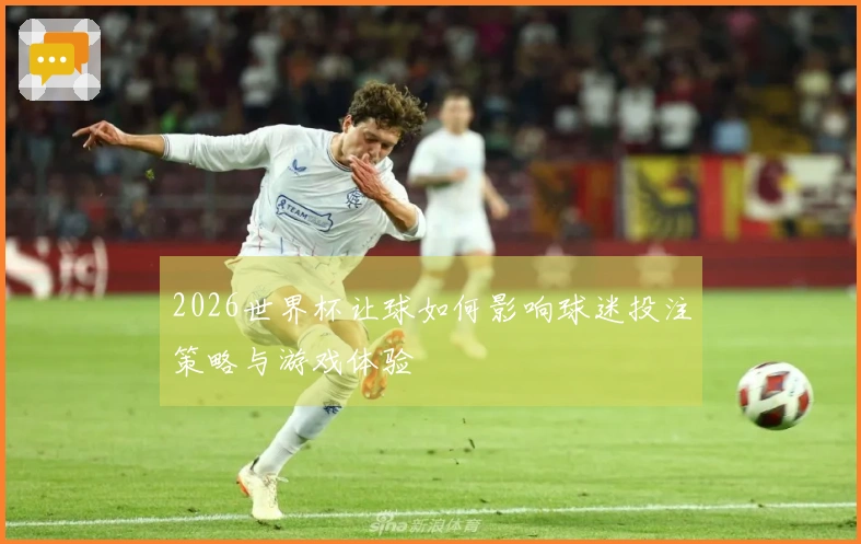 2026世界杯让球如何影响球迷投注策略与游戏体验