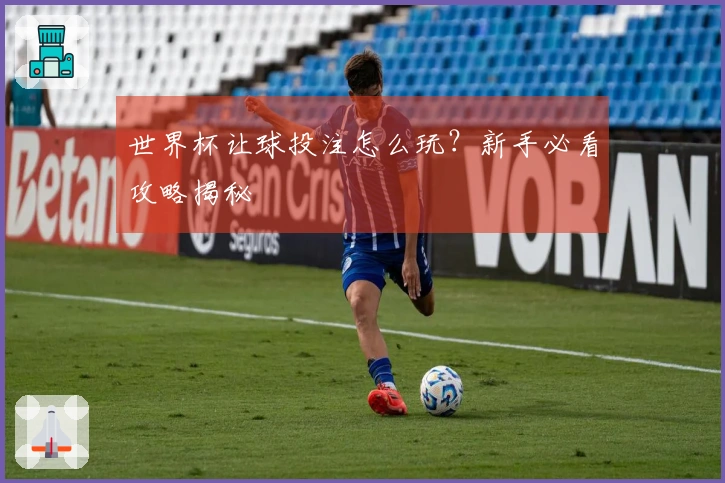 世界杯让球投注怎么玩？新手必看攻略揭秘