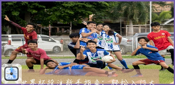 世界杯投注新手指南：轻松入门大赛投注秘籍