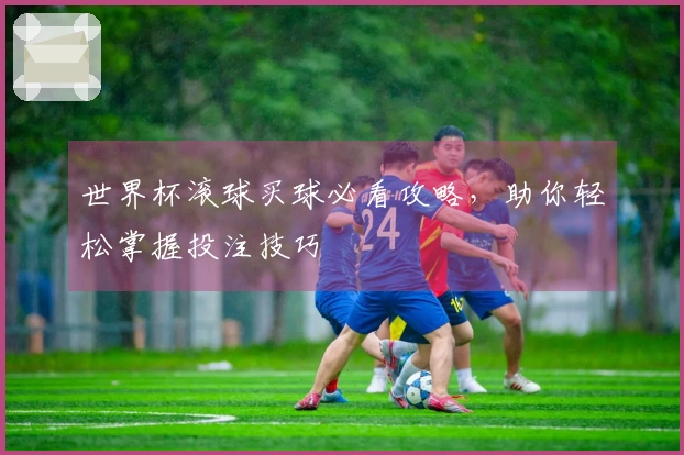 世界杯滚球买球必看攻略，助你轻松掌握投注技巧