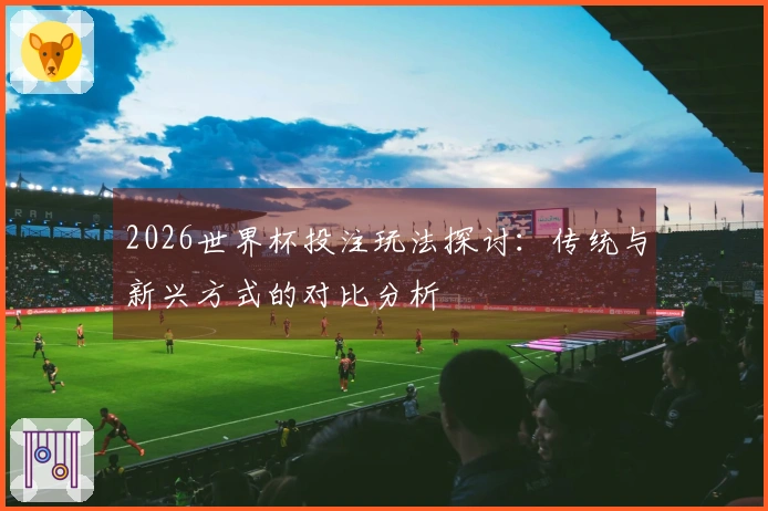 2026世界杯投注玩法探讨：传统与新兴方式的对比分析