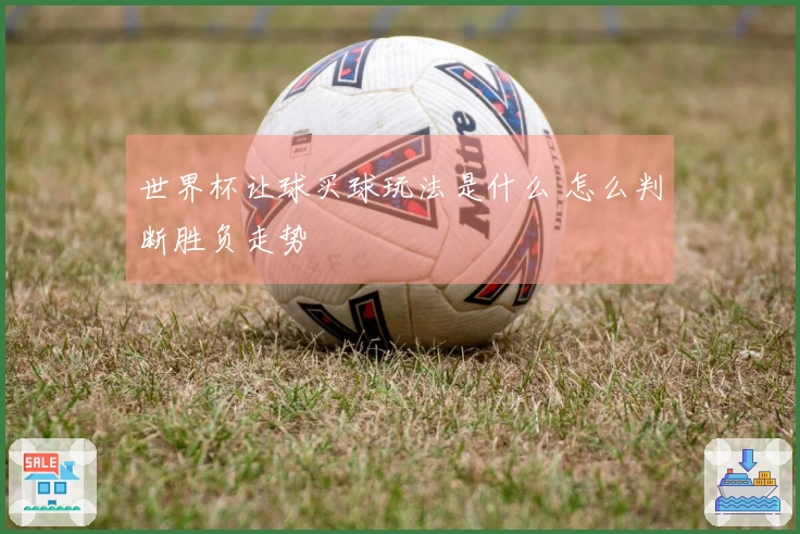 世界杯让球买球玩法是什么 怎么判断胜负走势