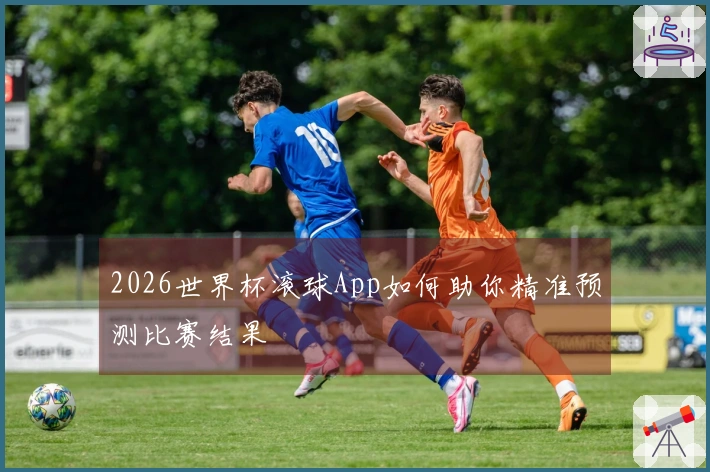 2026世界杯滚球App如何助你精准预测比赛结果