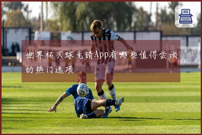 世界杯买球竞猜App有哪些值得尝试的热门选项