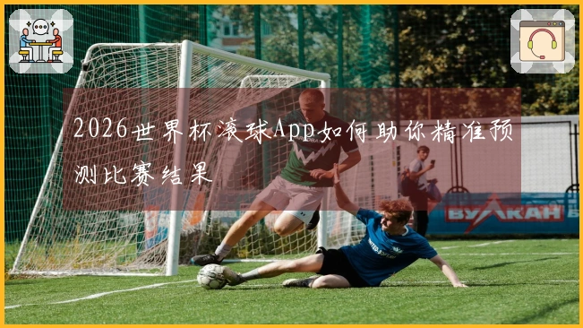 2026世界杯滚球App如何助你精准预测比赛结果