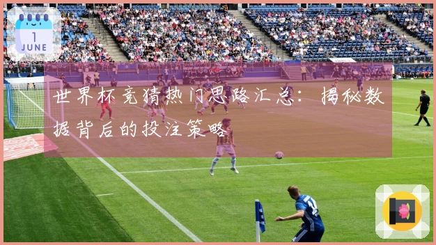 世界杯竞猜热门思路汇总：揭秘数据背后的投注策略