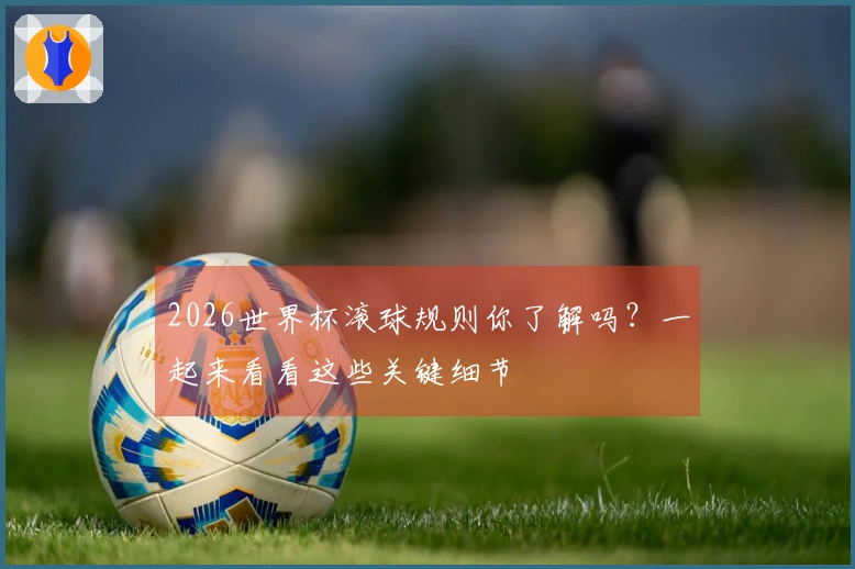 2026世界杯滚球规则你了解吗？一起来看看这些关键细节