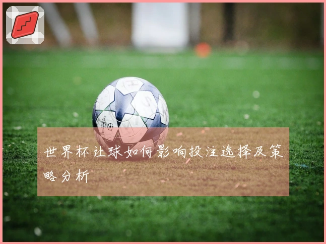 世界杯让球如何影响投注选择及策略分析
