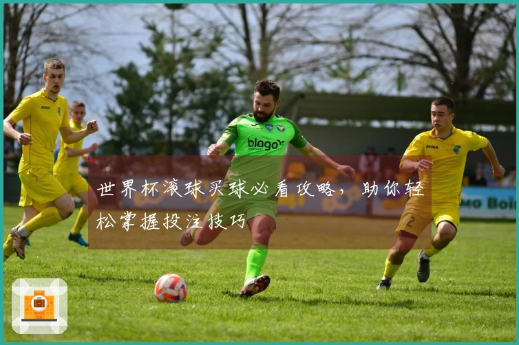世界杯滚球买球必看攻略，助你轻松掌握投注技巧