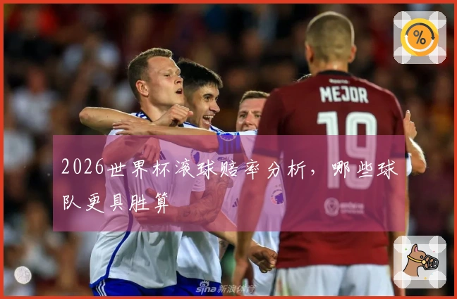 2026世界杯滚球赔率分析，哪些球队更具胜算