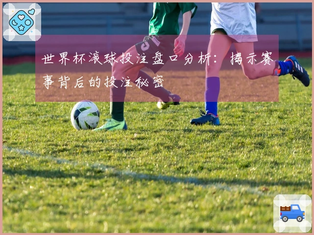 世界杯滚球投注盘口分析：揭示赛事背后的投注秘密