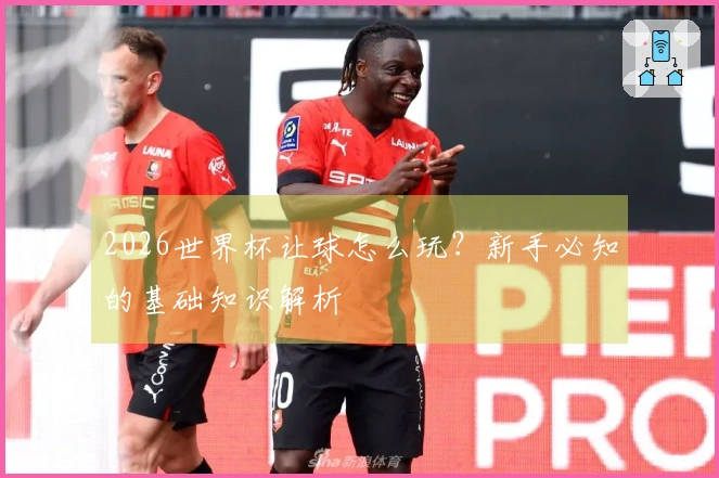 2026世界杯让球怎么玩？新手必知的基础知识解析