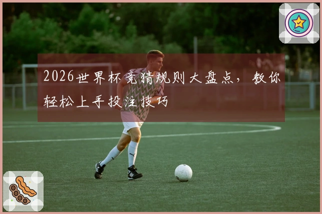 2026世界杯竞猜规则大盘点，教你轻松上手投注技巧