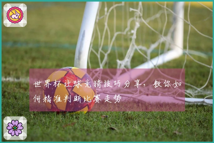 世界杯让球竞猜技巧分享，教你如何精准判断比赛走势