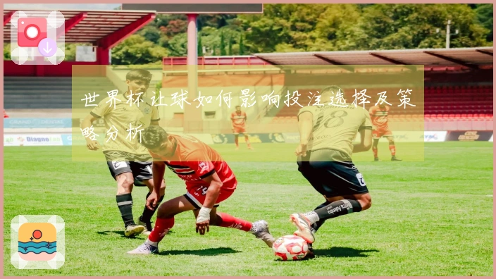 世界杯让球如何影响投注选择及策略分析