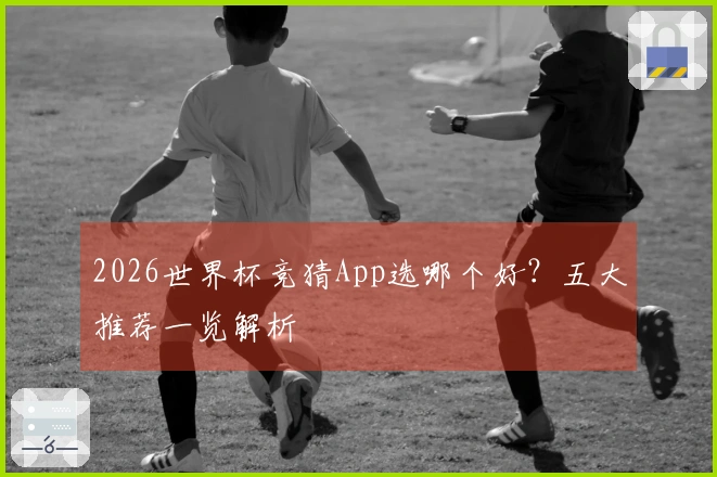 2026世界杯竞猜App选哪个好？五大推荐一览解析