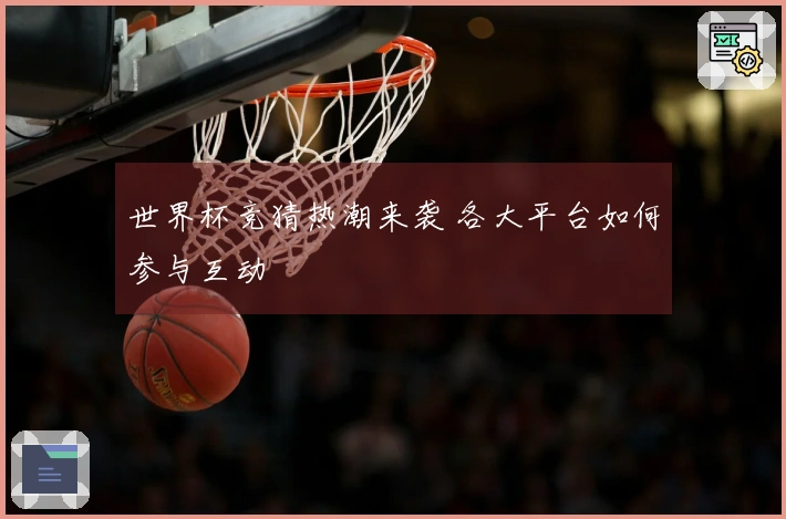 世界杯竞猜热潮来袭 各大平台如何参与互动
