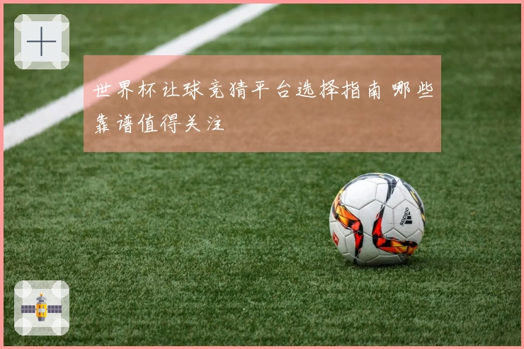 世界杯让球竞猜平台选择指南 哪些靠谱值得关注