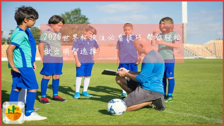 2026世界杯投注必看技巧 帮你轻松做出明智选择