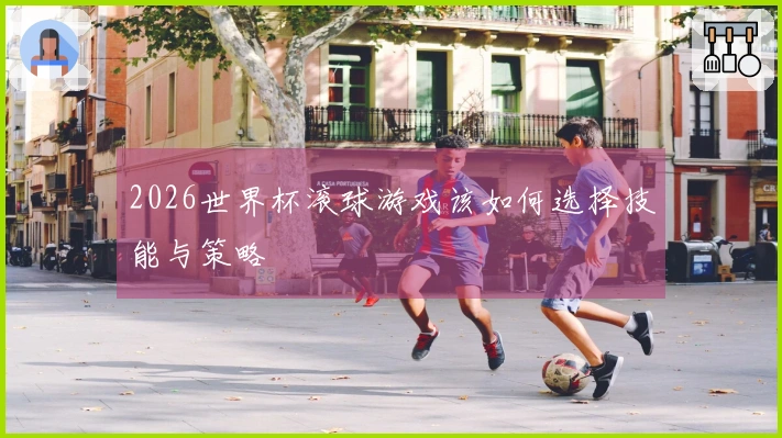 2026世界杯滚球游戏该如何选择技能与策略