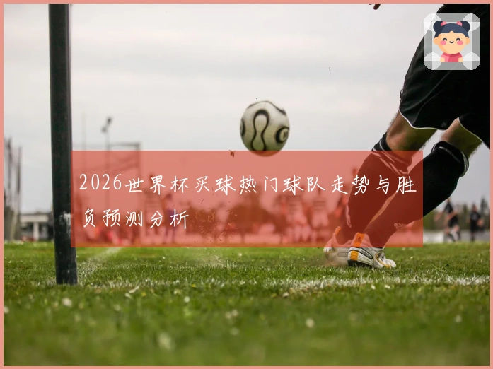 2026世界杯买球热门球队走势与胜负预测分析