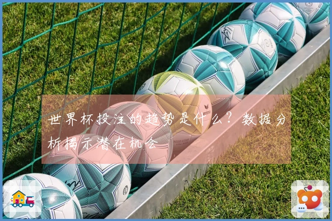 世界杯投注的趋势是什么？数据分析揭示潜在机会