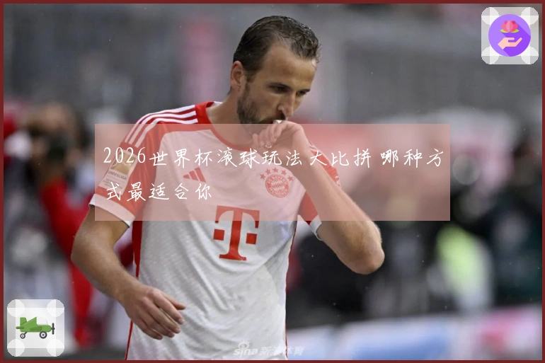 2026世界杯滚球玩法大比拼 哪种方式最适合你