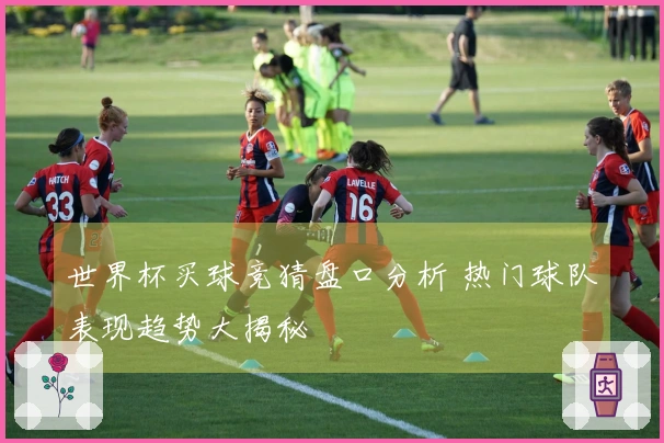 世界杯买球竞猜盘口分析 热门球队表现趋势大揭秘