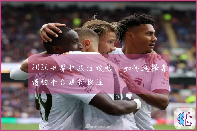 2026世界杯投注攻略，如何选择靠谱的平台进行投注