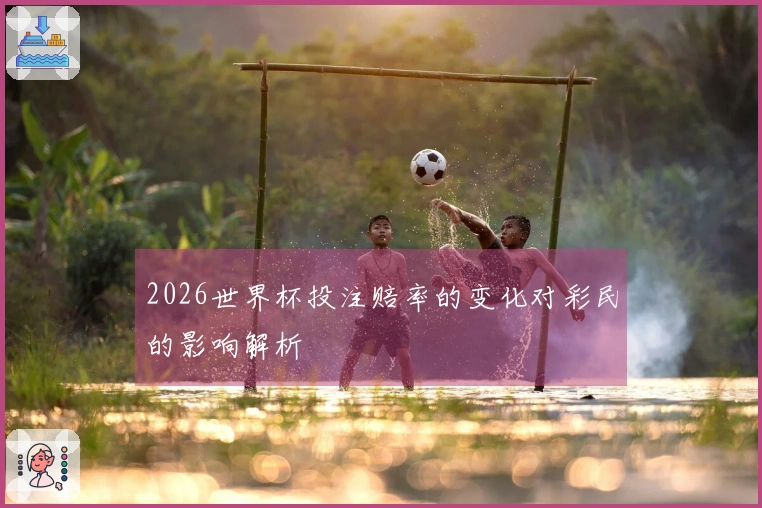 2026世界杯投注赔率的变化对彩民的影响解析