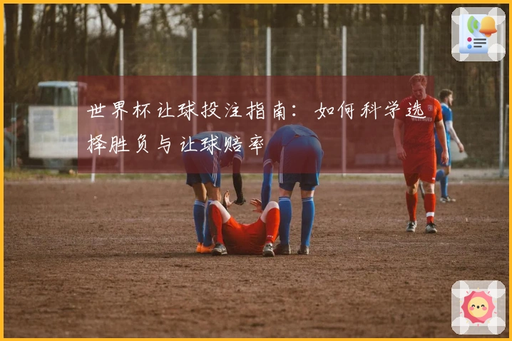 世界杯让球投注指南：如何科学选择胜负与让球赔率