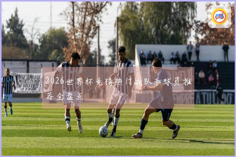 2026世界杯竞猜热门战队和球员推荐全盘点