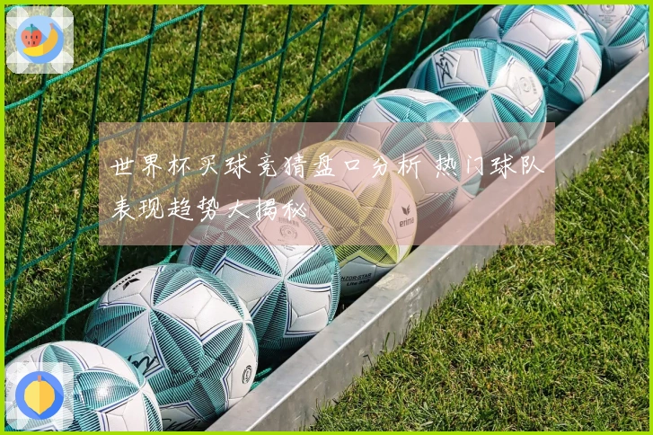 世界杯买球竞猜盘口分析 热门球队表现趋势大揭秘