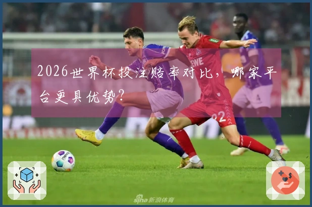 2026世界杯投注赔率对比，哪家平台更具优势？