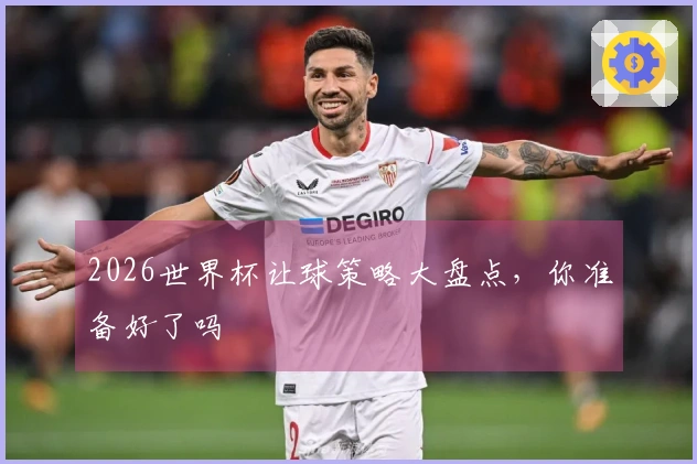 2026世界杯让球策略大盘点，你准备好了吗