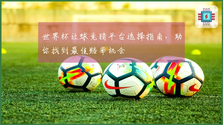 世界杯让球竞猜平台选择指南，助你找到最佳赔率机会