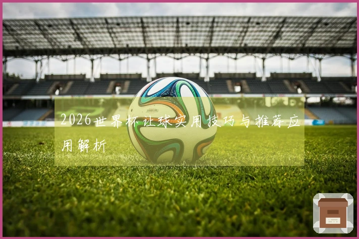 2026世界杯让球实用技巧与推荐应用解析