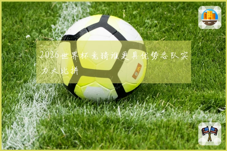 2026世界杯竞猜谁更具优势各队实力大比拼
