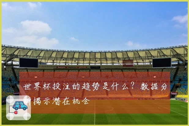 世界杯投注的趋势是什么？数据分析揭示潜在机会