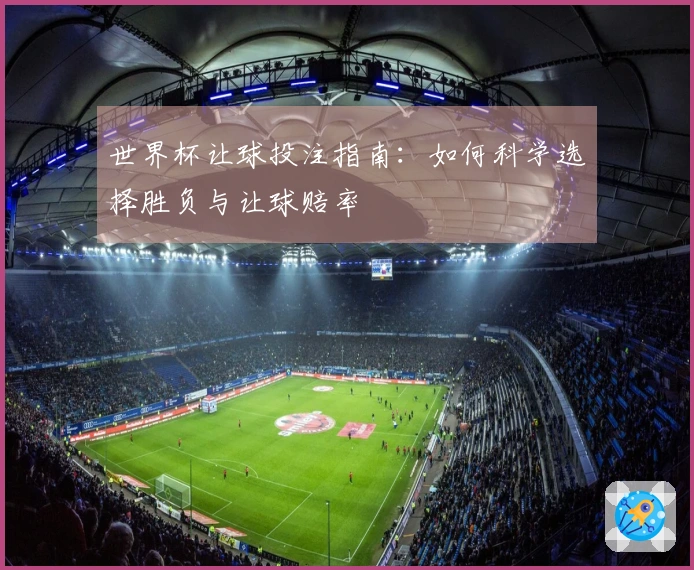 世界杯让球投注指南：如何科学选择胜负与让球赔率