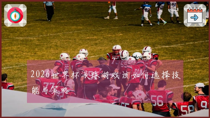 2026世界杯滚球游戏该如何选择技能与策略