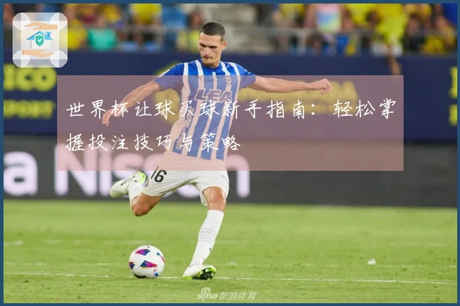 世界杯让球买球新手指南：轻松掌握投注技巧与策略
