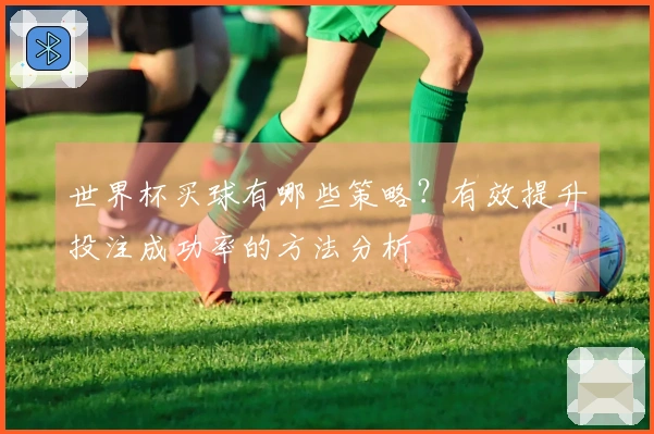 世界杯买球有哪些策略？有效提升投注成功率的方法分析
