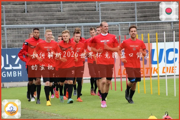 如何解析2026世界杯竞猜盘口背后的玄机