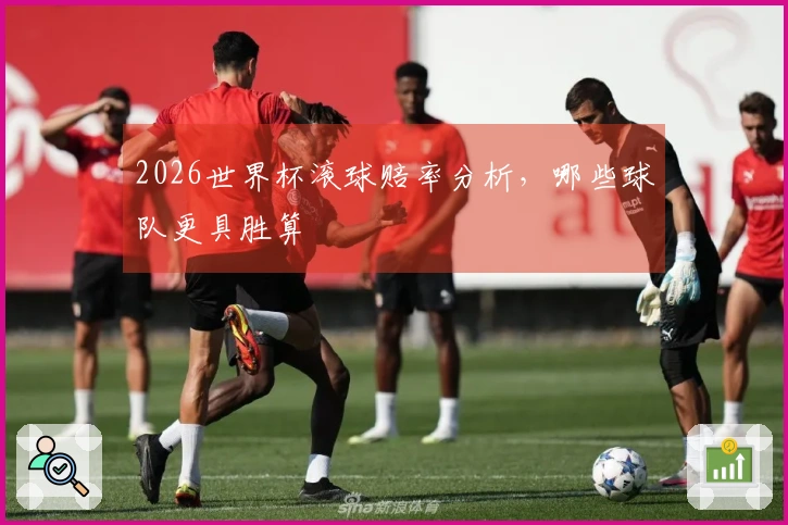 2026世界杯滚球赔率分析，哪些球队更具胜算
