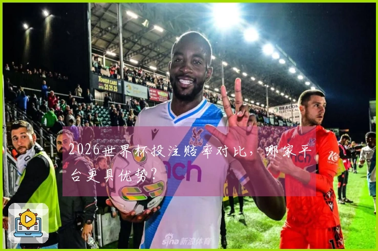 2026世界杯投注赔率对比，哪家平台更具优势？