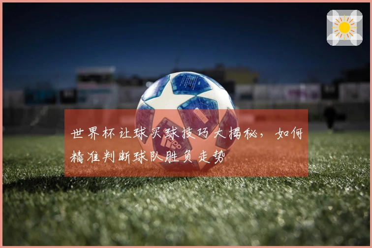 世界杯让球买球技巧大揭秘，如何精准判断球队胜负走势