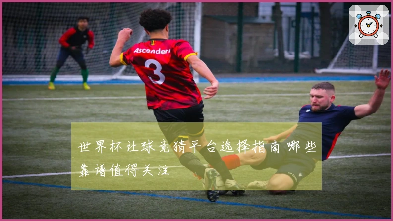 世界杯让球竞猜平台选择指南 哪些靠谱值得关注